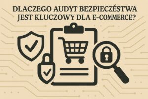 Dlaczego audyt bezpieczeństwa jest kluczowy dla e-commerce?